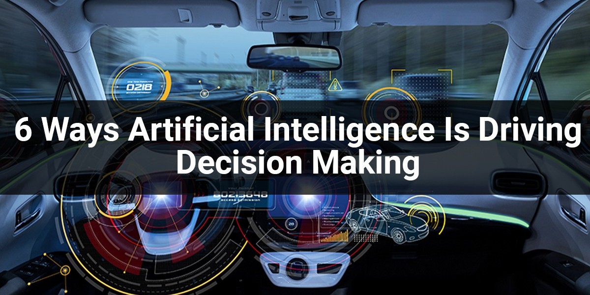 6 Ways Artificial Intelligence Is Driving Decision Making