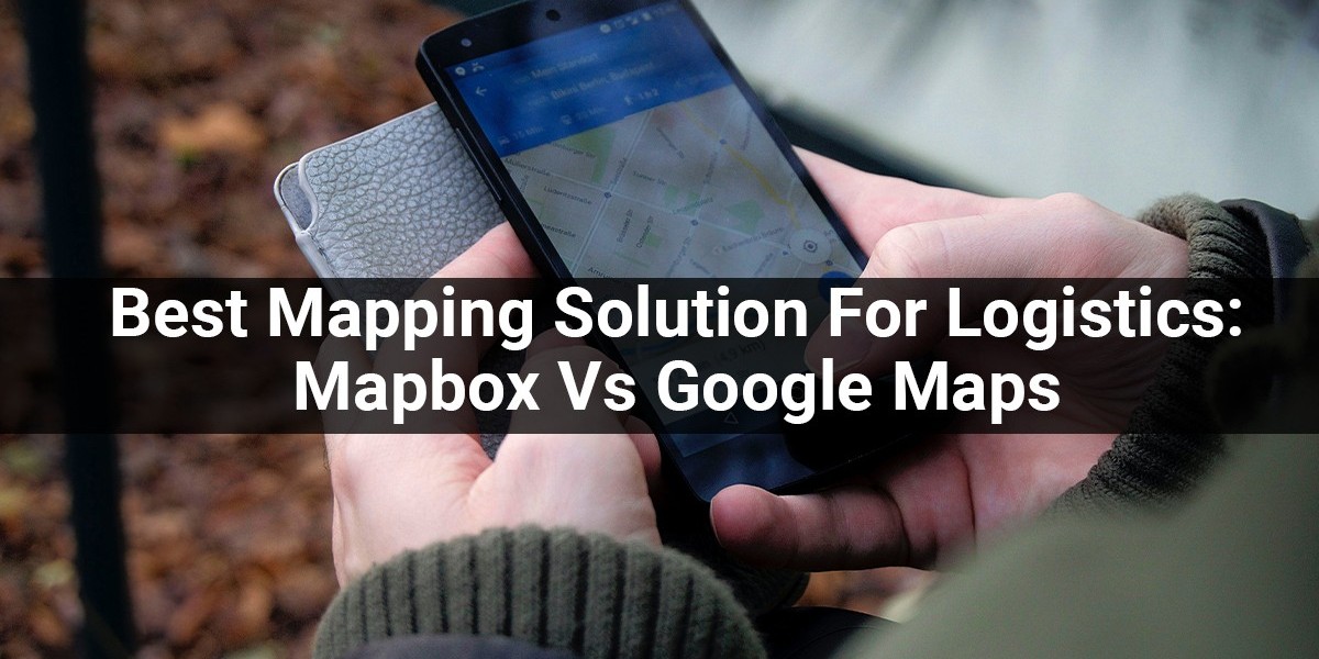 Best Mapping Solution For Logistics: Mapbox Vs Google Maps