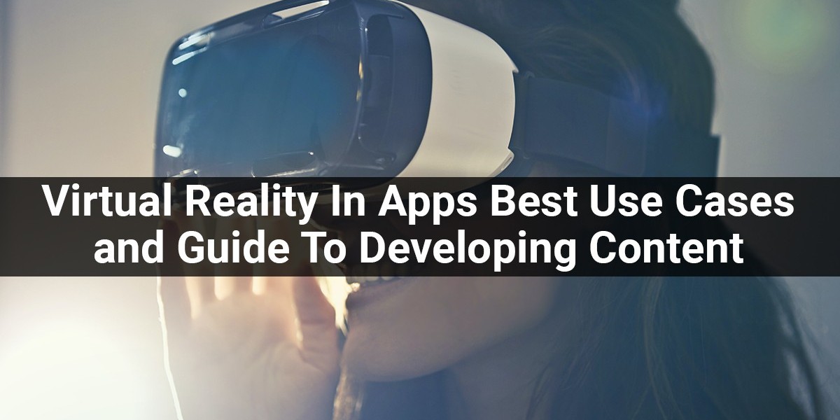 Virtual Reality In Apps Best Use Cases and Guide To Developing Content For A VR App