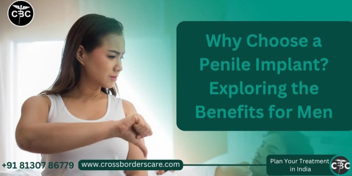 Why Choose a Penile Implant? Exploring the Benefits for Men