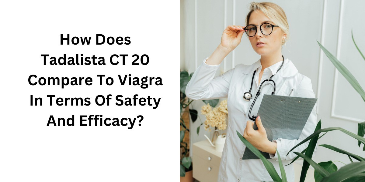 How Does Tadalista CT 20 Compare To Viagra In Terms Of Safety And Efficacy?