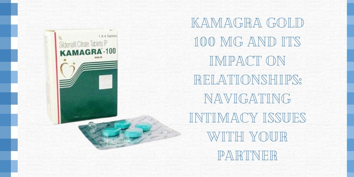 Kamagra Gold 100 Mg and Its Impact on Relationships: Navigating Intimacy Issues with Your Partner