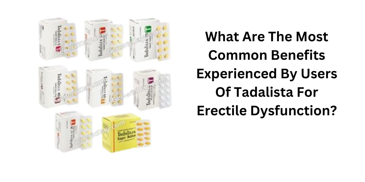 What Are The Most Common Benefits Experienced By Users Of Tadalista For Erectile Dysfunction?