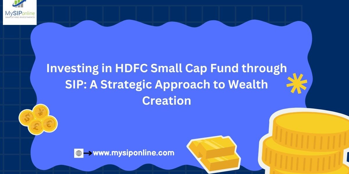 Investing in HDFC Small Cap Fund through SIP: A Strategic Approach to Wealth Creation