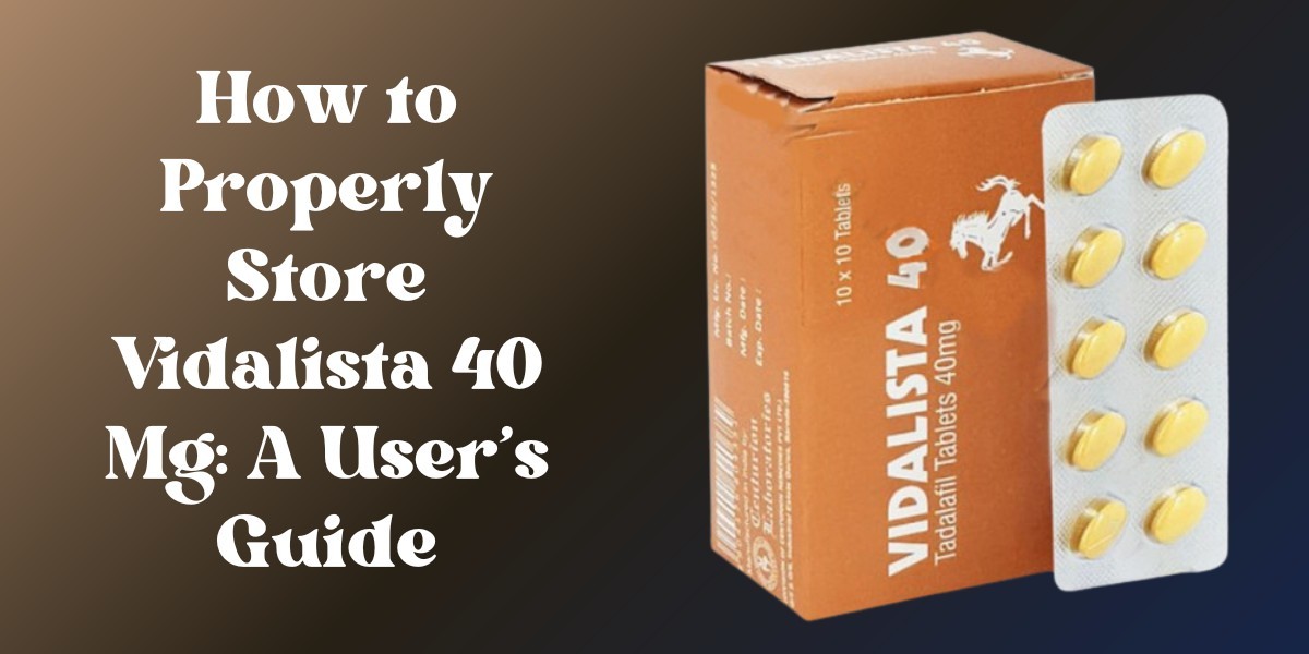 How to Properly Store Vidalista 40 Mg: A User’s Guide