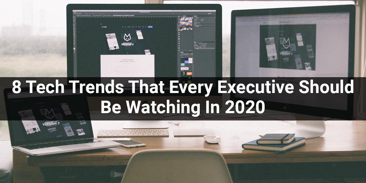 8 Tech Trends That Every Executive Should Be Watching In 2020