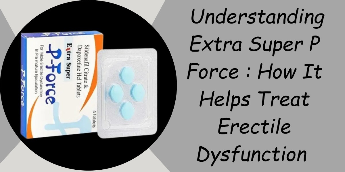 Understanding Extra Super P Force : How It Helps Treat Erectile Dysfunction