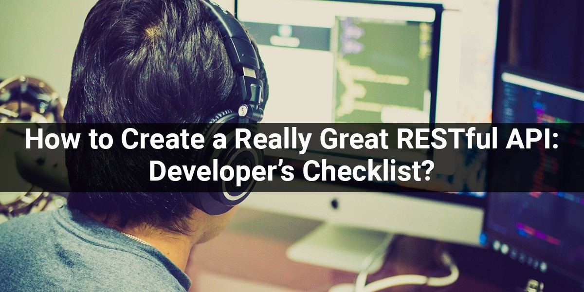 How to Create a Really Great RESTful API: Developer’s Checklist?