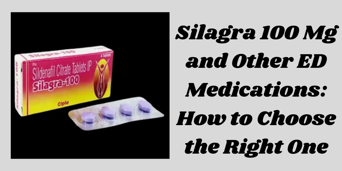 Silagra 100 Mg and Other ED Medications: How to Choose the Right One