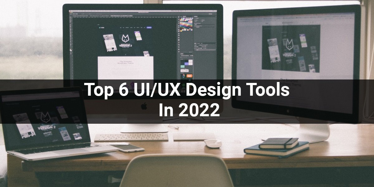 Top 6 UI/UX Design Tools In 2022