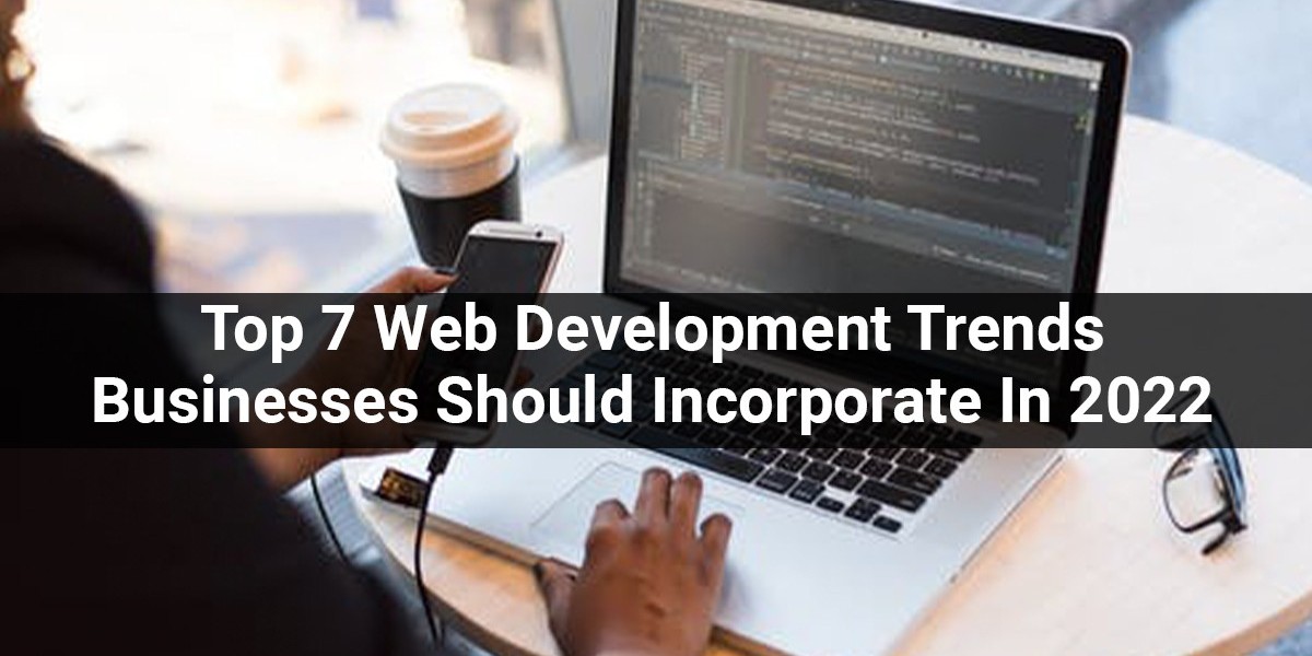 Top 7 Web Development Trends Businesses Should Incorporate In 2022