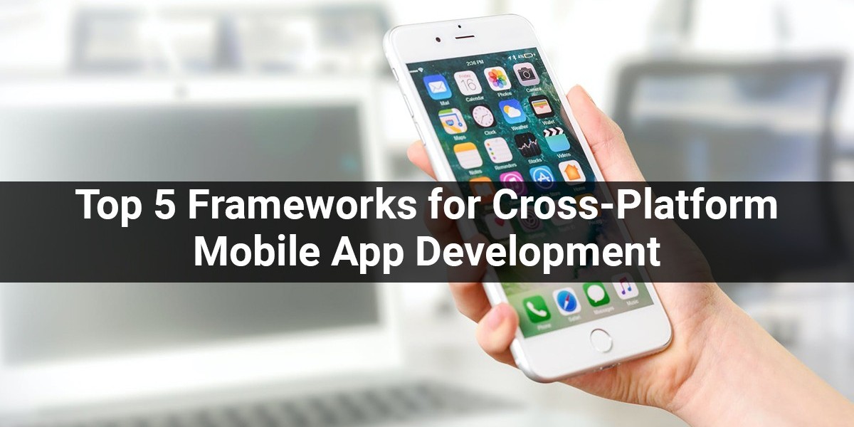 Top 5 Frameworks for Cross-Platform Mobile App Development