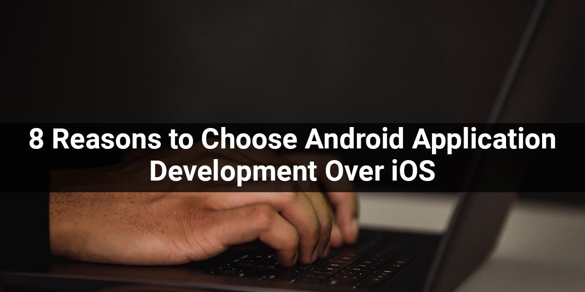 8 Reasons To Choose Android Application Development Over iOS