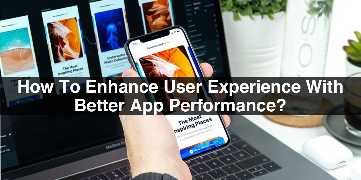 How To Enhance User Experience With Better App Performance?