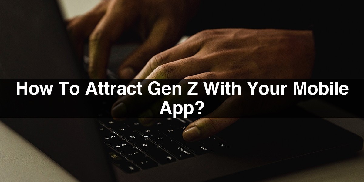 How To Attract Gen Z With Your Mobile App?