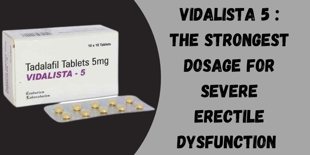 Vidalista 5 : The Strongest Dosage for Severe Erectile Dysfunction