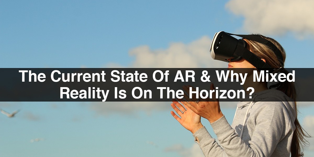 The Current State Of AR & Why Mixed Reality Is On The Horizon?