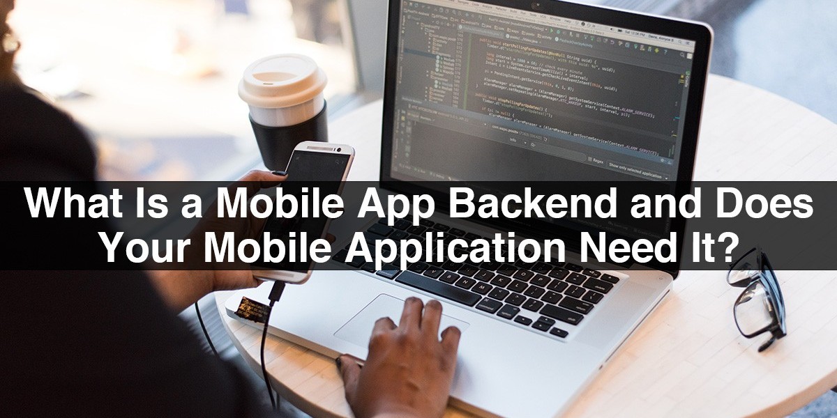 What Is a Mobile App Backend and Does Your Mobile Application Need It?