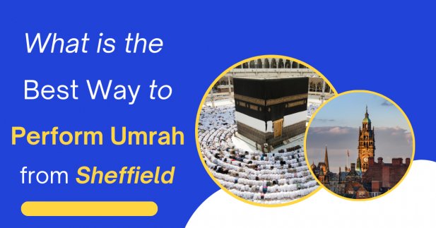 What is the Best Way to Perform Umrah from Sheffield? Article - ArticleTed -  News and Articles